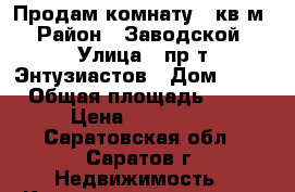 Продам комнату 12кв.м › Район ­ Заводской › Улица ­ пр-т Энтузиастов › Дом ­ 62 › Общая площадь ­ 12 › Цена ­ 480 000 - Саратовская обл., Саратов г. Недвижимость » Квартиры продажа   . Саратовская обл.